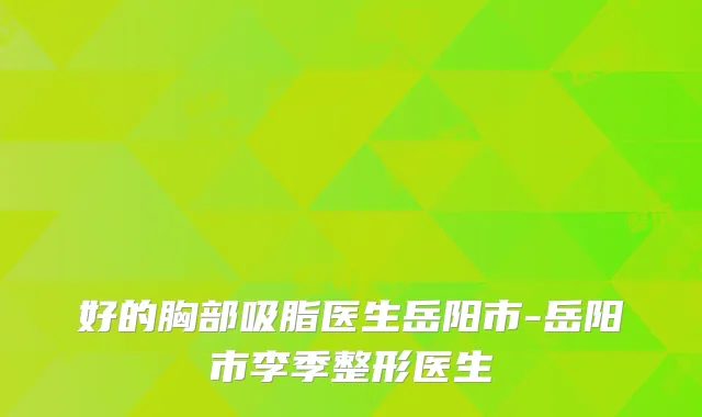 好的胸部吸脂医生岳阳市-岳阳市李季整形医生