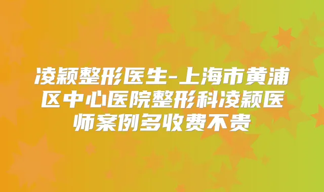 凌颖整形医生-上海市黄浦区中心医院整形科凌颖医师案例多收费不贵