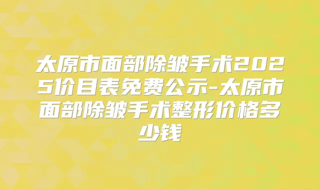 太原市面部除皱手术2025价目表免费公示-太原市面部除皱手术整形价格多少钱