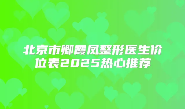 北京市卿霞凤整形医生价位表2025热心推荐