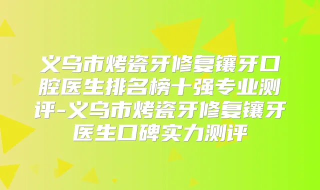 义乌市烤瓷牙修复镶牙口腔医生排名榜十强专业测评-义乌市烤瓷牙修复镶牙医生口碑实力测评