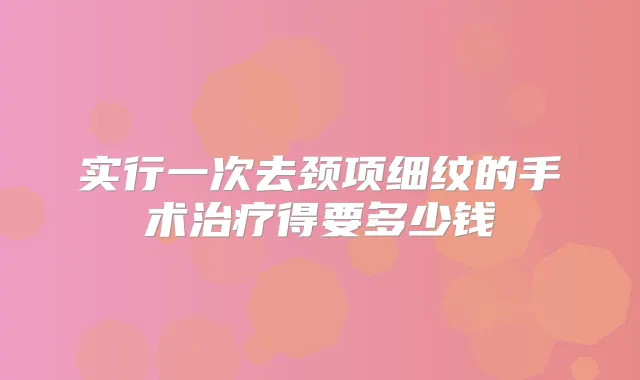 实行一次去颈项细纹的手术得要多少钱