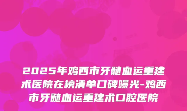 2025年鸡西市牙髓血运重建术医院在榜清单口碑曝光-鸡西市牙髓血运重建术口腔医院