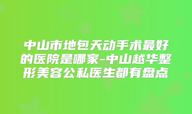 中山市地包天动手术好的医院是哪家-中山越华整形美容公私医生都有盘点