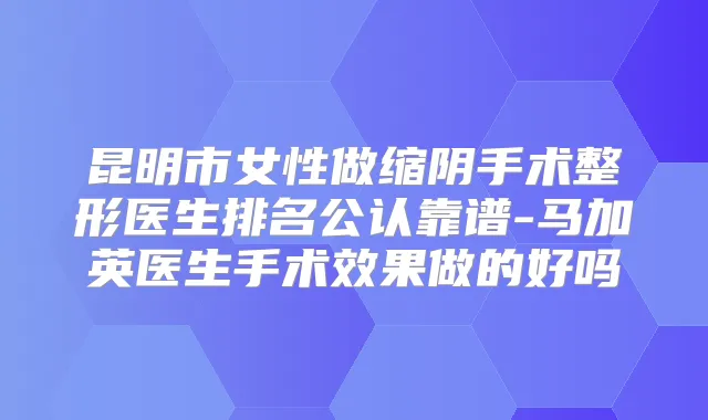 昆明市女性做缩阴手术整形医生排名公认靠谱-马加英医生手术效果做的好吗