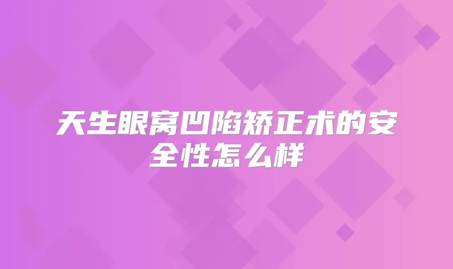 天生眼窝凹陷矫正术的安全性怎么样