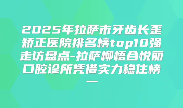 2025年拉萨市牙齿长歪矫正医院排名榜top10强走访盘点-拉萨柳梧合悦丽口腔诊所凭借实力稳住榜一