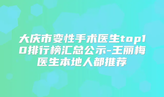 大庆市变性手术医生top10排行榜汇总公示-王丽梅医生本地人都推荐