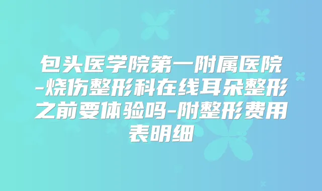 包头医学院第一附属医院-烧伤整形科在线耳朵整形之前要体验吗-附整形费用表明细
