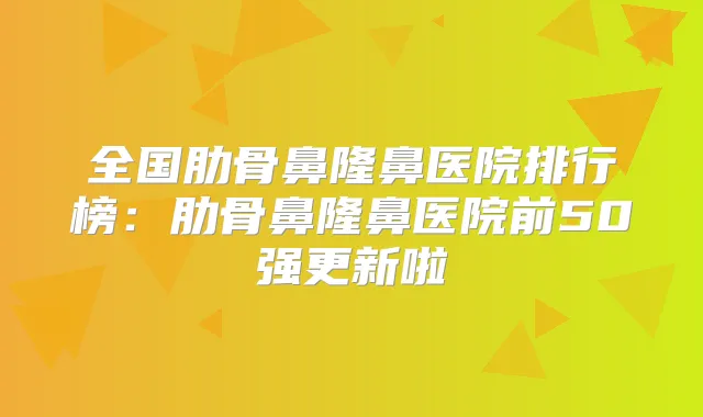 全国肋骨鼻隆鼻医院排行榜:肋骨鼻隆鼻医院前50强更新啦