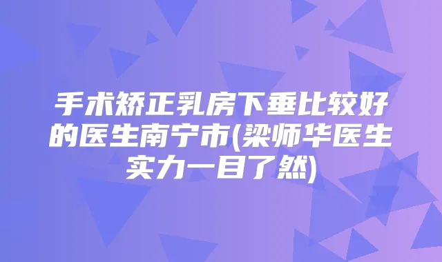 手术矫正乳房下垂比较好的医生南宁市(梁师华医生实力一目了然)