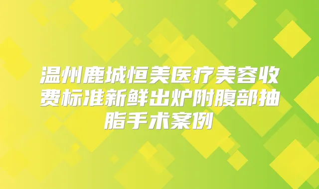 温州鹿城恒美医疗美容收费标准新鲜出炉附腹部抽脂手术案例