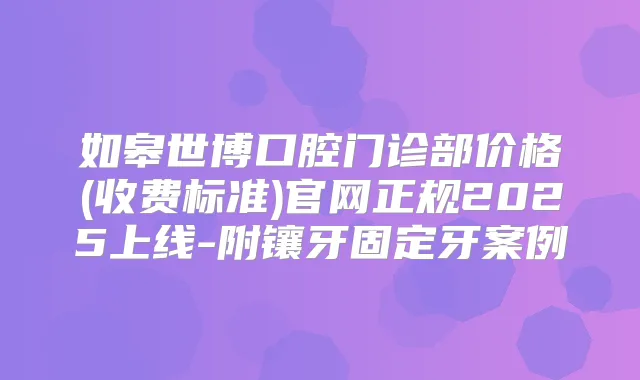 如皋世博口腔门诊部价格(收费标准)官网正规2025上线-附镶牙固定牙案例
