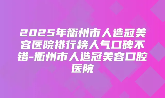 2025年衢州市人造冠美容医院排行榜人气口碑不错-衢州市人造冠美容口腔医院