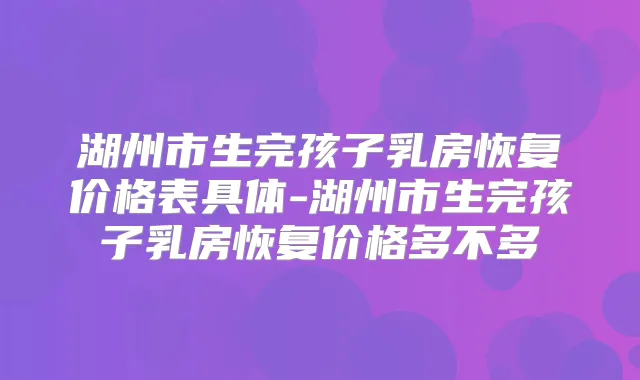 湖州市生完孩子乳房恢复价格表具体-湖州市生完孩子乳房恢复价格多不多