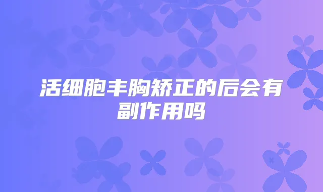 活细胞丰胸矫正的后会有副作用吗