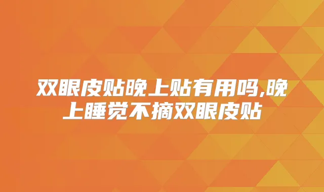 双眼皮贴晚上贴有用吗,晚上睡觉不摘双眼皮贴