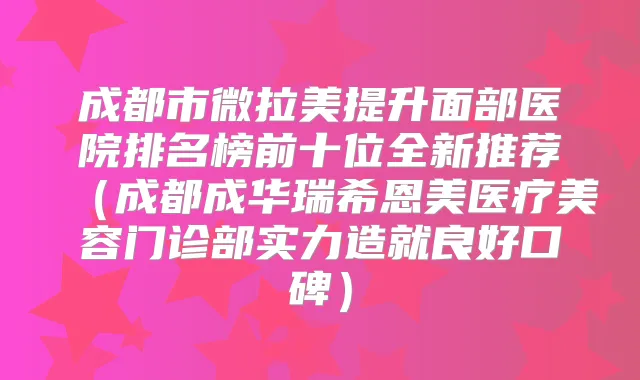 成都市微拉美提升面部医院排名榜前十位全新推荐（成都成华瑞希恩美医疗美容门诊部实力造就良好口碑）