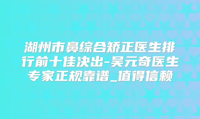 湖州市鼻综合矫正医生排行前十佳决出-吴元奇医生专家正规靠谱_值得信赖