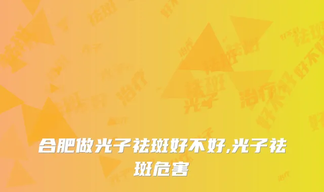 合肥做光子祛斑好不好,光子祛斑危害