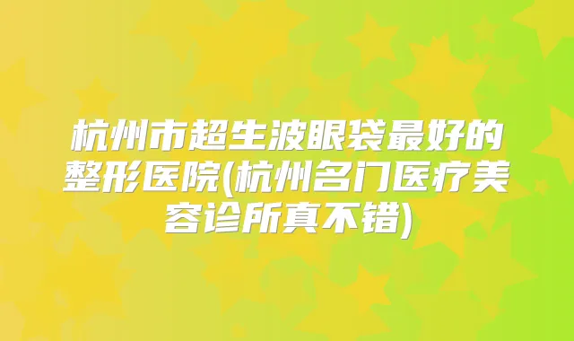 杭州市超生波眼袋好的整形医院(杭州名门医疗美容诊所真不错)