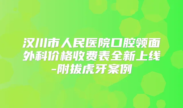 汉川市人民医院口腔领面外科价格收费表全新上线-附拔虎牙案例