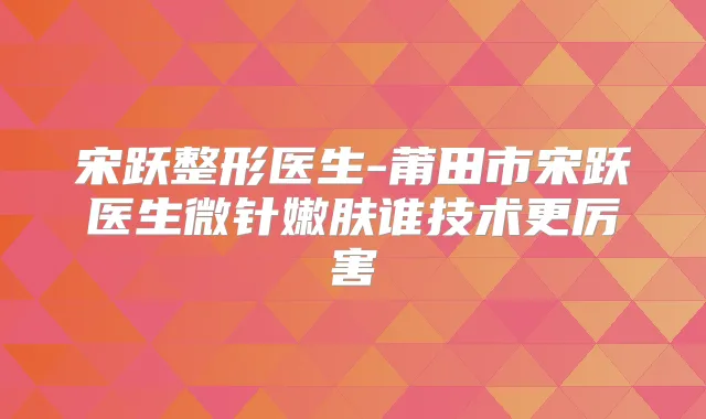 宋跃整形医生-莆田市宋跃医生微针嫩肤谁技术更厉害