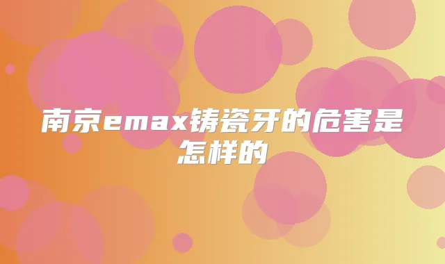 南京emax铸瓷牙的危害是怎样的