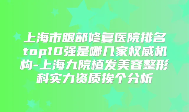 上海市眼部修复医院排名top10强是哪几家机构-上海九院植发美容整形科实力资质挨个分析