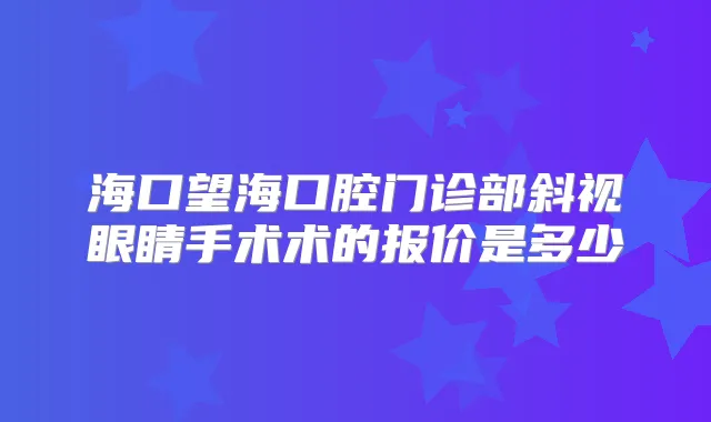 海口望海口腔门诊部斜视眼睛手术术的报价是多少