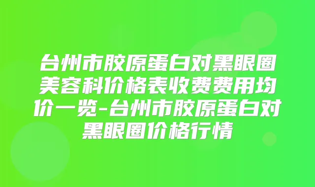 台州市胶原蛋白对黑眼圈美容科价格表收费费用均价一览-台州市胶原蛋白对黑眼圈价格行情