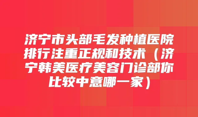 济宁市头部毛发种植医院排行注重正规和技术(济宁韩美医疗美容门诊部你比较中意哪一家)