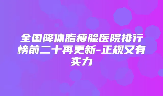 全国降体脂瘦脸医院排行榜前二十再更新-正规又有实力