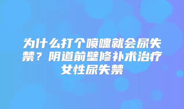 为什么打个喷嚏就会尿失禁？阴道前壁修补术女性尿失禁