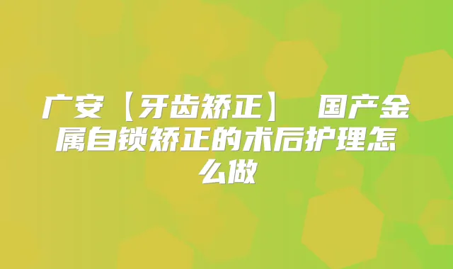 广安【牙齿矫正】 国产金属自锁矫正的术后护理怎么做