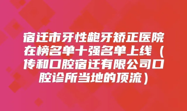 宿迁市牙性龅牙矫正医院在榜名单十强名单上线（传和口腔宿迁有限公司口腔诊所当地的顶流）