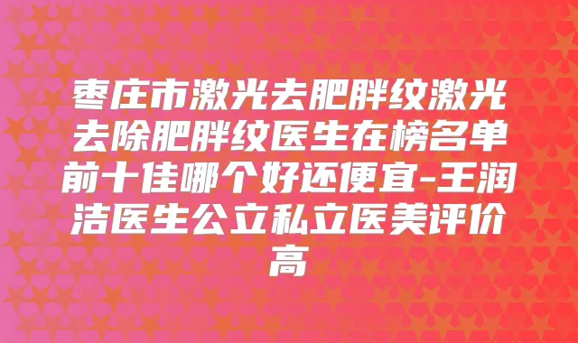 枣庄市激光去肥胖纹激光去除肥胖纹医生在榜名单前十佳哪个好还便宜-王润洁医生公立私立医美评价高
