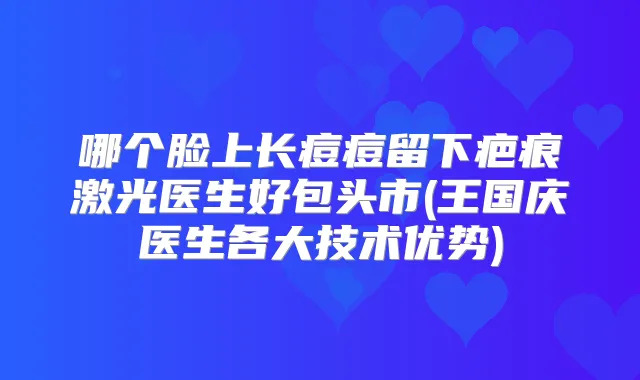 哪个脸上长痘痘留下疤痕激光医生好包头市(王国庆医生各大技术优势)