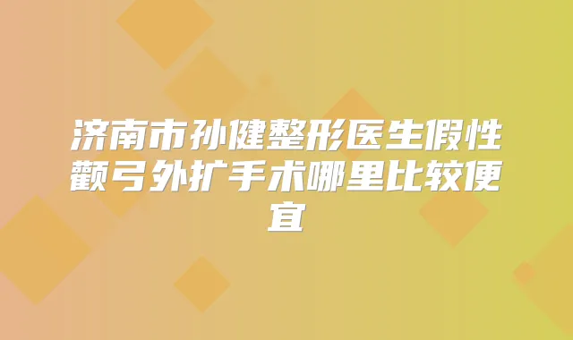 济南市孙健整形医生假性颧弓外扩手术哪里比较便宜