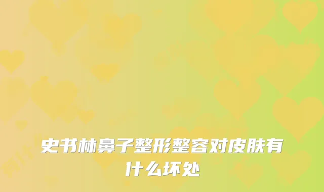 史书林鼻子整形整容对皮肤有什么坏处