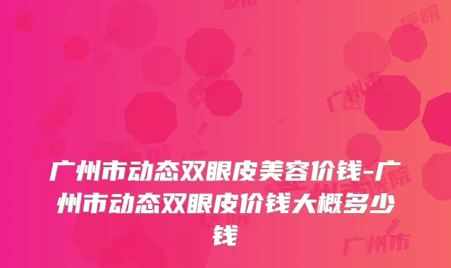 广州市动态双眼皮美容价钱-广州市动态双眼皮价钱大概多少钱