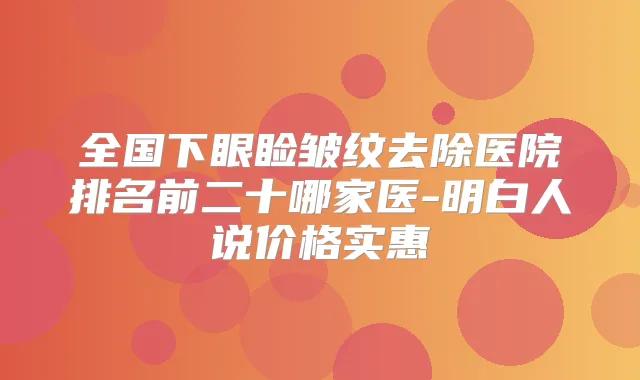 全国下眼睑皱纹去除医院排名前二十哪家医-明白人说价格实惠