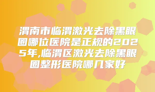 渭南市临渭激光去除黑眼圈哪位医院是正规的2025年,临渭区激光去除黑眼圈整形医院哪几家好
