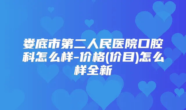 娄底市第二人民医院口腔科怎么样-价格(价目)怎么样全新