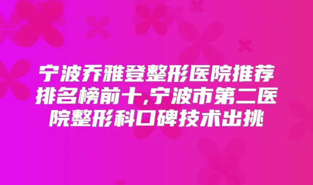 宁波乔雅登整形医院推荐排名榜前十,宁波市第二医院整形科口碑技术出挑