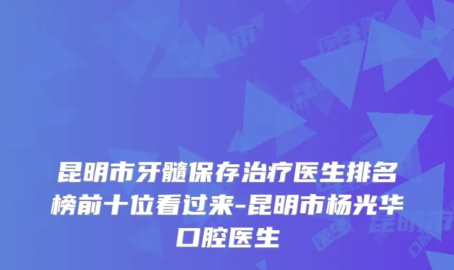 昆明市牙髓保存医生排名榜前十位看过来-昆明市杨光华口腔医生