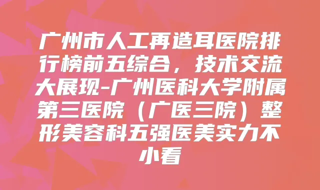 广州市人工再造耳医院排行榜前五综合，技术交流大展现-广州医科大学附属第三医院（广医三院）整形美容科五强医美实力不小看