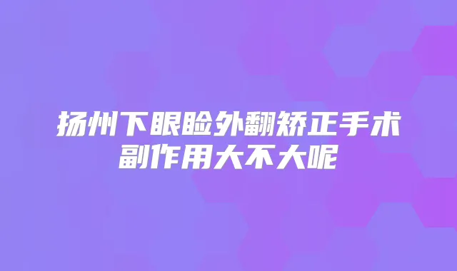 扬州下眼睑外翻矫正手术副作用大不大呢