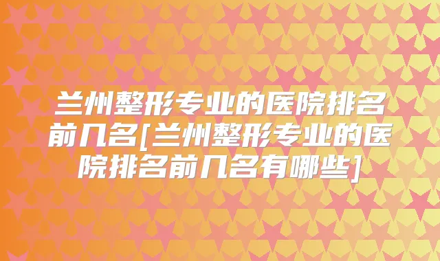 兰州整形专业的医院排名前几名[兰州整形专业的医院排名前几名有哪些]