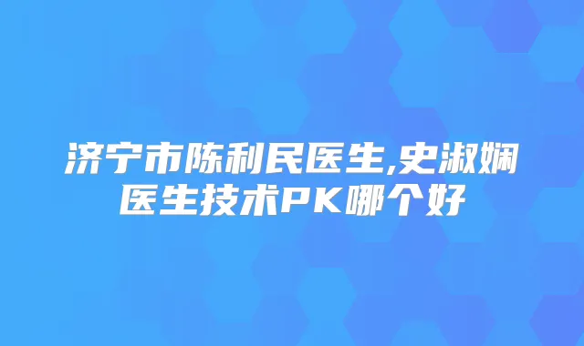 济宁市陈利民医生,史淑娴医生技术PK哪个好